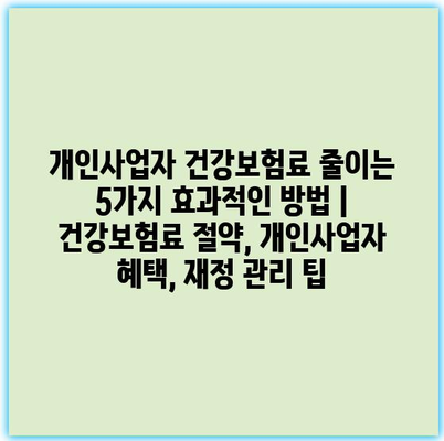개인사업자 건강보험료 줄이는 5가지 효과적인 방법 | 건강보험료 절약, 개인사업자 혜택, 재정 관리 팁
