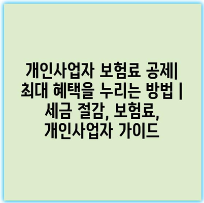 개인사업자 보험료 공제| 최대 혜택을 누리는 방법 | 세금 절감, 보험료, 개인사업자 가이드