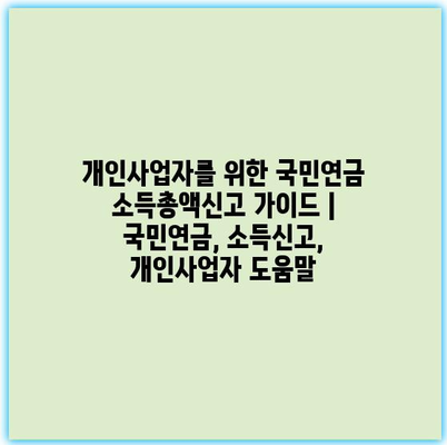 개인사업자를 위한 국민연금 소득총액신고 가이드 | 국민연금, 소득신고, 개인사업자 도움말