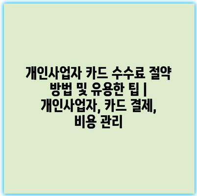 개인사업자 카드 수수료 절약 방법 및 유용한 팁 | 개인사업자, 카드 결제, 비용 관리