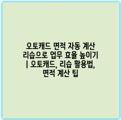 오토캐드 면적 자동 계산 리습으로 업무 효율 높이기 | 오토캐드, 리습 활용법, 면적 계산 팁