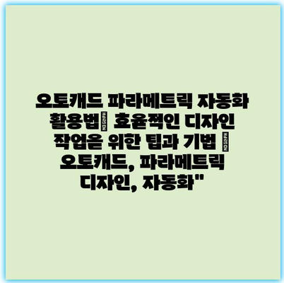 오토캐드 파라메트릭 자동화 활용법| 효율적인 디자인 작업을 위한 팁과 기법 | 오토캐드, 파라메트릭 디자인, 자동화”