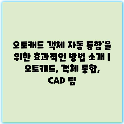 오토캐드 객체 자동 통합’을 위한 효과적인 방법 소개 | 오토캐드, 객체 통합, CAD 팁