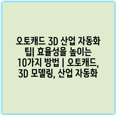 오토캐드 3D 산업 자동화 팁| 효율성을 높이는 10가지 방법 | 오토캐드, 3D 모델링, 산업 자동화