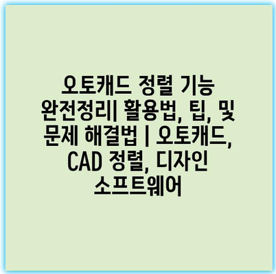 오토캐드 정렬 기능 완전정리| 활용법, 팁, 및 문제 해결법 | 오토캐드, CAD 정렬, 디자인 소프트웨어
