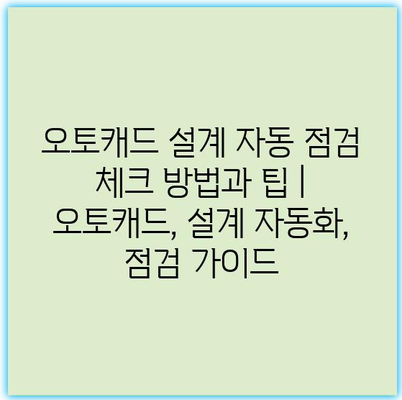 오토캐드 설계 자동 점검 체크 방법과 팁 | 오토캐드, 설계 자동화, 점검 가이드