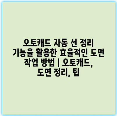 오토캐드 자동 선 정리 기능을 활용한 효율적인 도면 작업 방법 | 오토캐드, 도면 정리, 팁