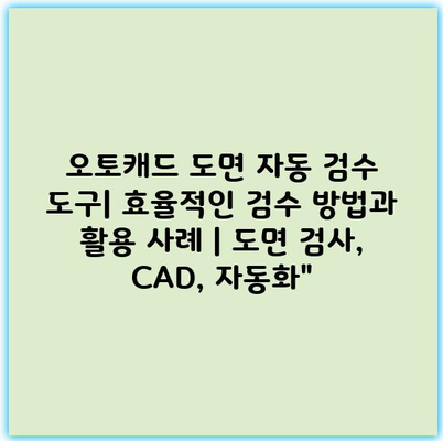 오토캐드 도면 자동 검수 도구| 효율적인 검수 방법과 활용 사례 | 도면 검사, CAD, 자동화”