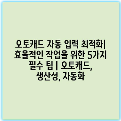 오토캐드 자동 입력 최적화| 효율적인 작업을 위한 5가지 필수 팁 | 오토캐드, 생산성, 자동화