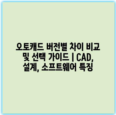 오토캐드 버전별 차이 비교 및 선택 가이드 | CAD, 설계, 소프트웨어 특징