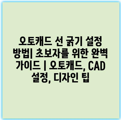 오토캐드 선 굵기 설정 방법| 초보자를 위한 완벽 가이드 | 오토캐드, CAD 설정, 디자인 팁
