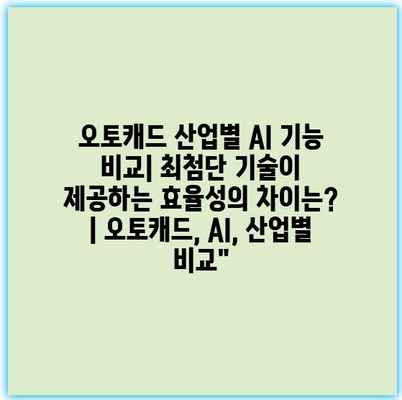 오토캐드 산업별 AI 기능 비교| 최첨단 기술이 제공하는 효율성의 차이는? | 오토캐드, AI, 산업별 비교”