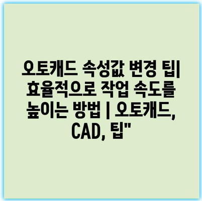 오토캐드 속성값 변경 팁| 효율적으로 작업 속도를 높이는 방법 | 오토캐드, CAD, 팁”