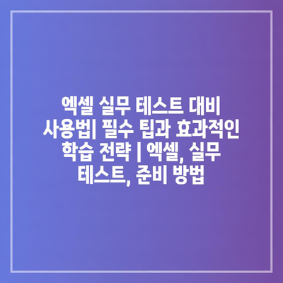 엑셀 실무 테스트 대비 사용법| 필수 팁과 효과적인 학습 전략 | 엑셀, 실무 테스트, 준비 방법