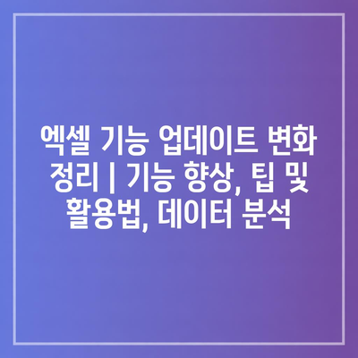 엑셀 기능 업데이트 변화 정리 | 기능 향상, 팁 및 활용법, 데이터 분석