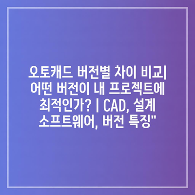 오토캐드 버전별 차이 비교| 어떤 버전이 내 프로젝트에 최적인가? | CAD, 설계 소프트웨어, 버전 특징”