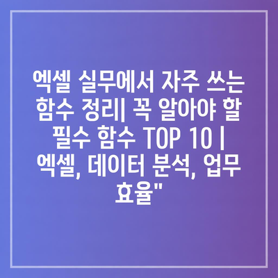 엑셀 실무에서 자주 쓰는 함수 정리| 꼭 알아야 할 필수 함수 TOP 10 | 엑셀, 데이터 분석, 업무 효율”