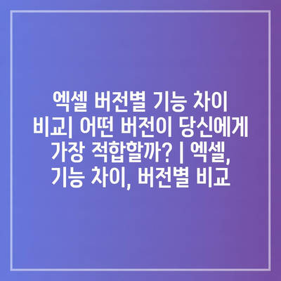 엑셀 버전별 기능 차이 비교| 어떤 버전이 당신에게 가장 적합할까? | 엑셀, 기능 차이, 버전별 비교