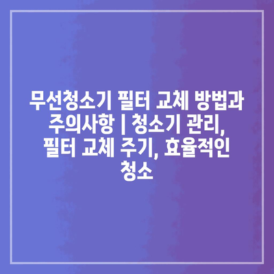 무선청소기 필터 교체 방법과 주의사항 | 청소기 관리, 필터 교체 주기, 효율적인 청소