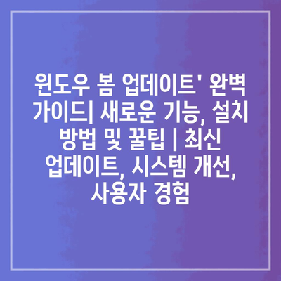 윈도우 봄 업데이트’ 완벽 가이드| 새로운 기능, 설치 방법 및 꿀팁 | 최신 업데이트, 시스템 개선, 사용자 경험