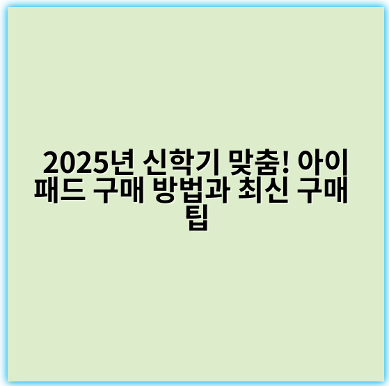 2025년 신학기 맞춤! 아이패드 구매 방법과 최신 구매 팁