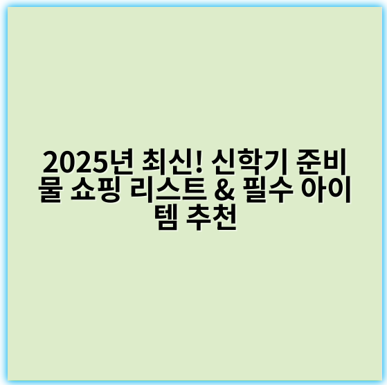 2025년 최신! 신학기 준비물 쇼핑 리스트 & 필수 아이템 추천