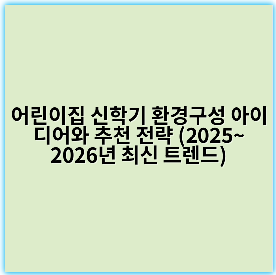 어린이집 신학기 환경구성 아이디어와 추천 전략 (2025~2026년 최신 트렌드)