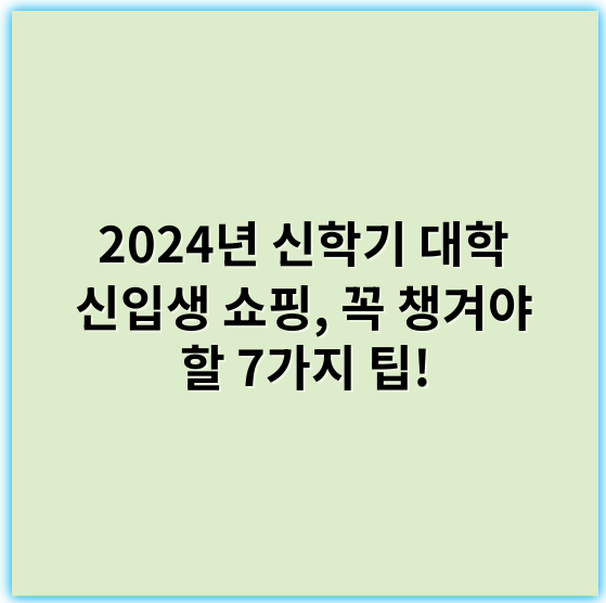2024년 신학기 대학 신입생 쇼핑, 꼭 챙겨야 할 7가지 팁!