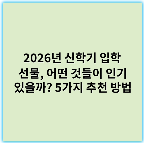 2026년 신학기 입학 선물, 어떤 것들이 인기 있을까? 5가지 추천 방법