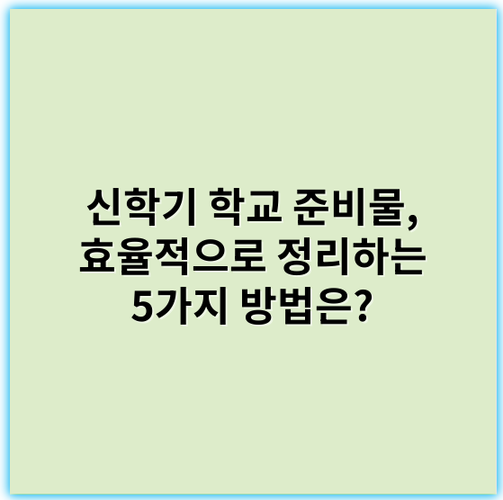 신학기 학교 준비물, 효율적으로 정리하는 5가지 방법은?